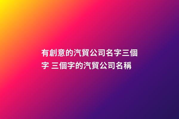有創意的汽貿公司名字三個字 三個字的汽貿公司名稱-第1張-公司起名-玄機派